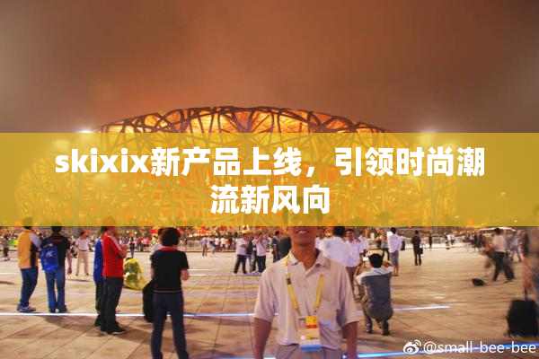 skixix新产品上线，引领时尚潮流新风向
