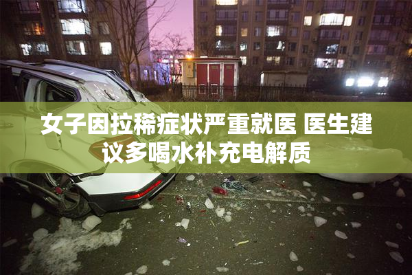 女子因拉稀症状严重就医 医生建议多喝水补充电解质