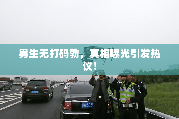 男生无打码勃，真相曝光引发热议！