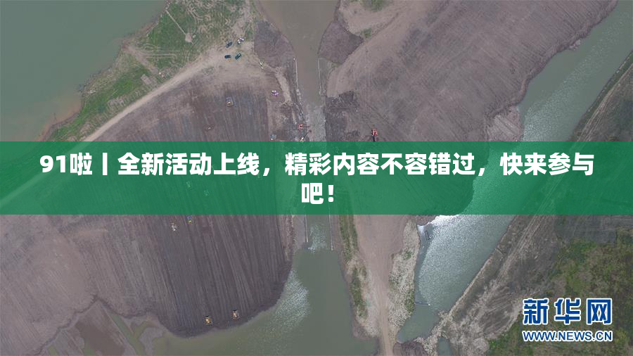 91啦丨全新活动上线，精彩内容不容错过，快来参与吧！