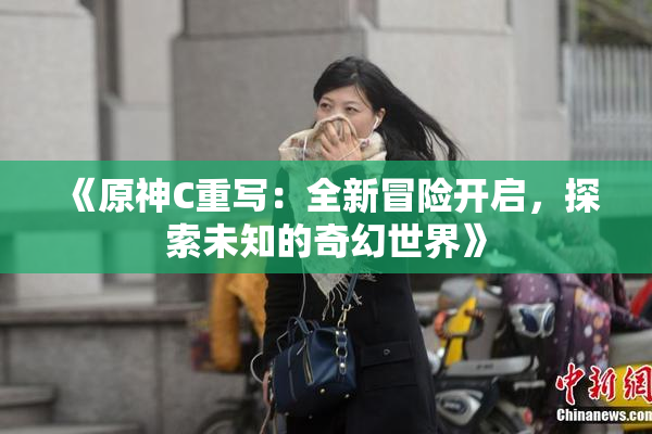 《原神C重写：全新冒险开启，探索未知的奇幻世界》