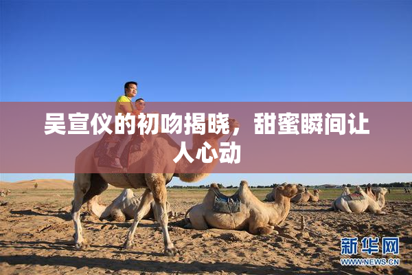 吴宣仪的初吻揭晓，甜蜜瞬间让人心动