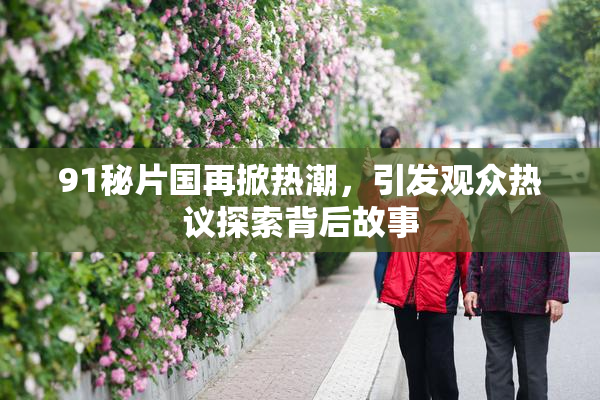 91秘片国再掀热潮，引发观众热议探索背后故事