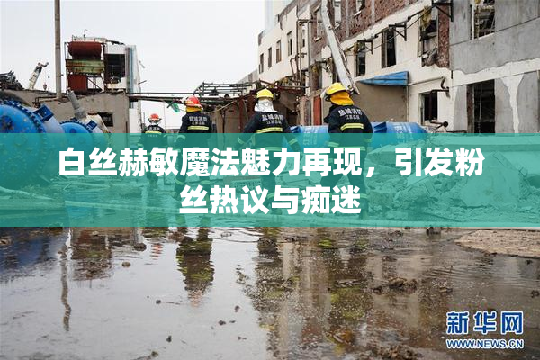 白丝赫敏魔法魅力再现，引发粉丝热议与痴迷