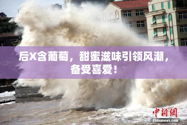 后X含葡萄，甜蜜滋味引领风潮，备受喜爱！