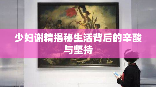 少妇谢精揭秘生活背后的辛酸与坚持