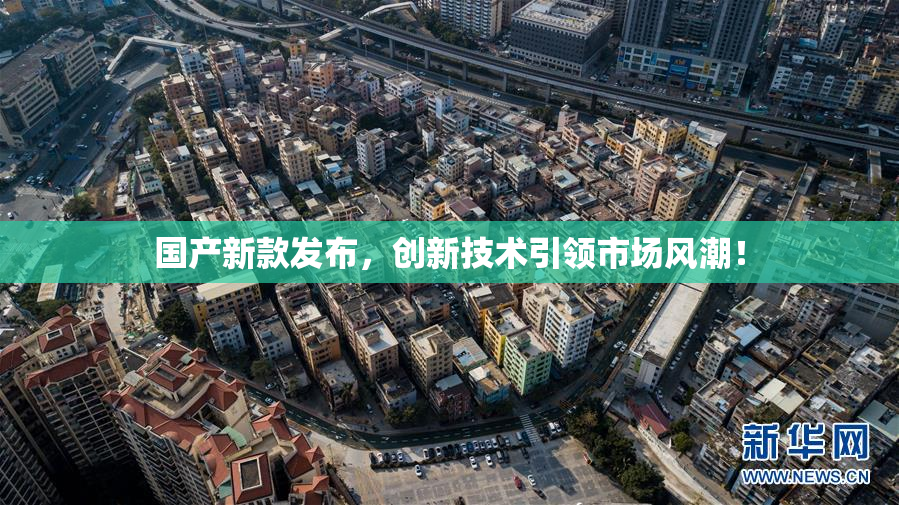 国产新款发布，创新技术引领市场风潮！