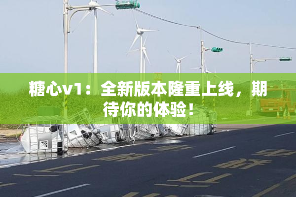 糖心v1：全新版本隆重上线，期待你的体验！