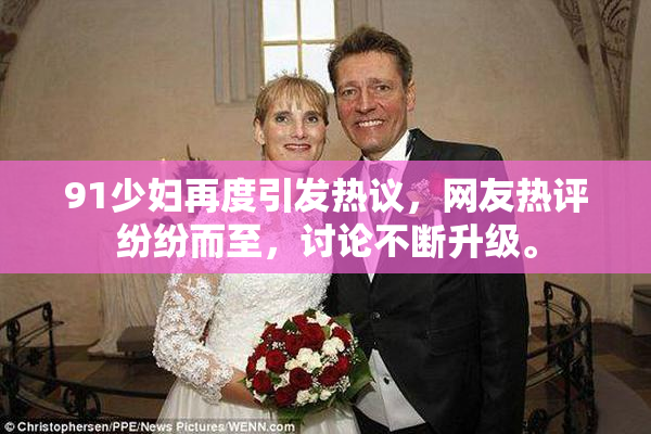 91少妇再度引发热议，网友热评纷纷而至，讨论不断升级。