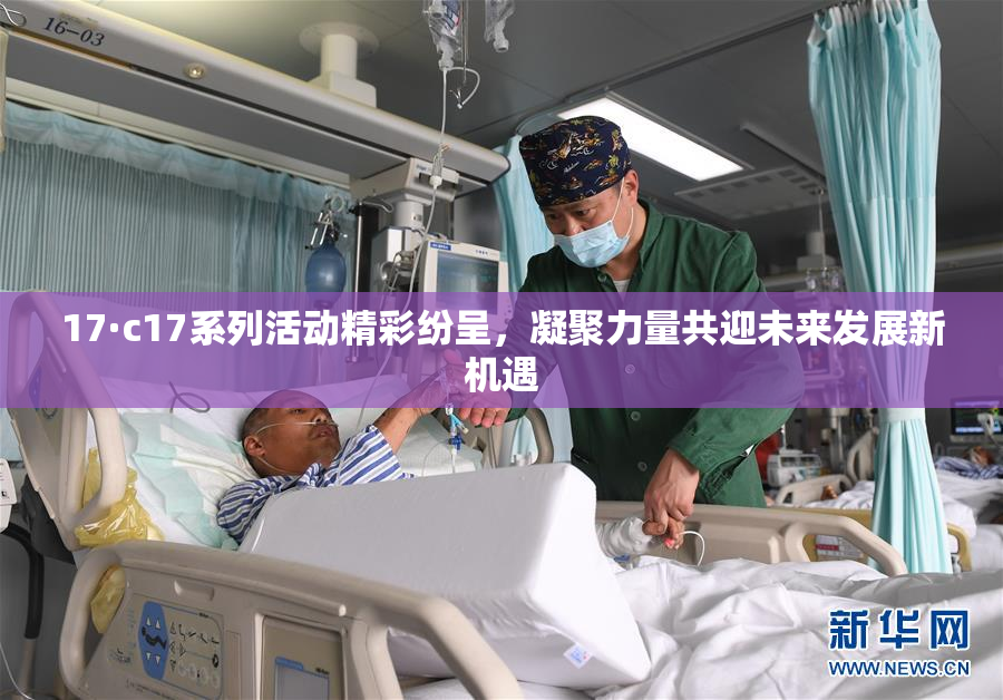 17·c17系列活动精彩纷呈，凝聚力量共迎未来发展新机遇