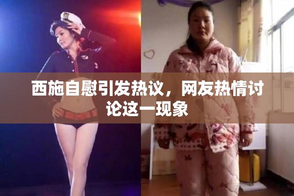 西施自慰引发热议，网友热情讨论这一现象