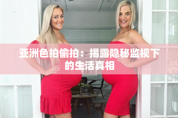 亚洲色拍偷拍：揭露隐秘监视下的生活真相
