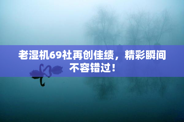 老湿机69社再创佳绩，精彩瞬间不容错过！