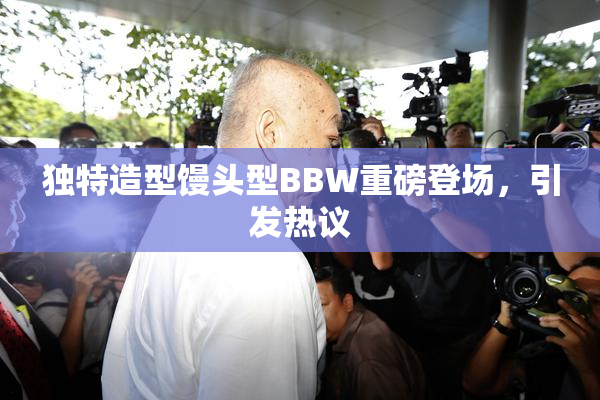 独特造型馒头型BBW重磅登场，引发热议