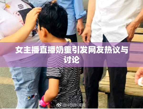 女主播直播奶重引发网友热议与讨论