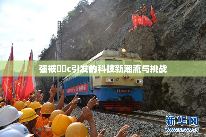 强被❌‌c引发的科技新潮流与挑战
