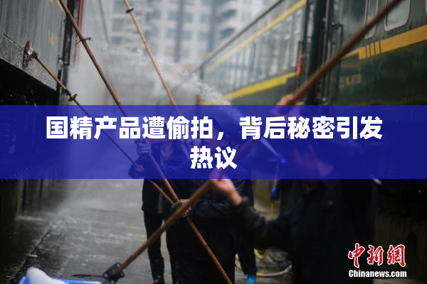 国精产品遭偷拍，背后秘密引发热议