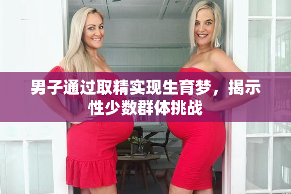 男子通过取精实现生育梦，揭示性少数群体挑战