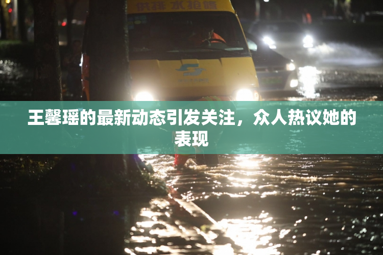 王馨瑶的最新动态引发关注，众人热议她的表现
