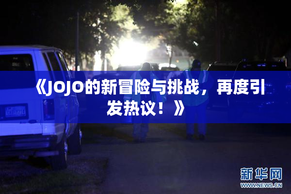 《JOJO的新冒险与挑战，再度引发热议！》