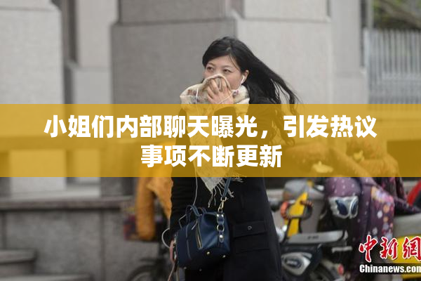 小姐们内部聊天曝光，引发热议事项不断更新