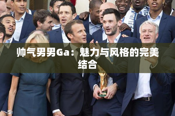 帅气男男Ga：魅力与风格的完美结合