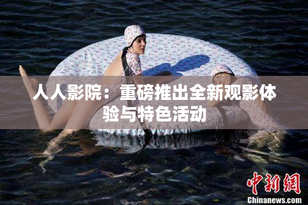 人人影院：重磅推出全新观影体验与特色活动