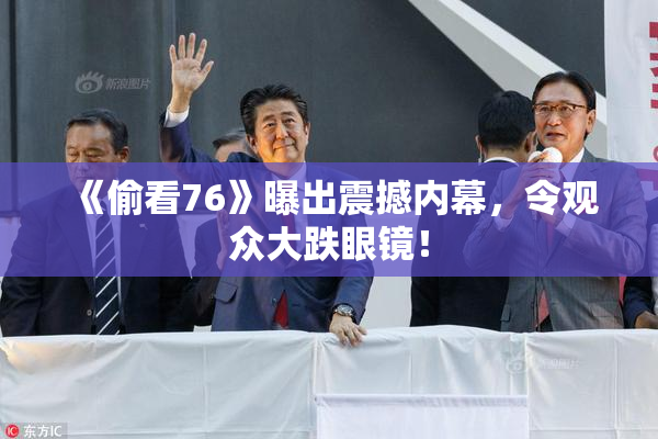 《偷看76》曝出震撼内幕，令观众大跌眼镜！