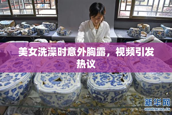 美女洗澡时意外胸露，视频引发热议