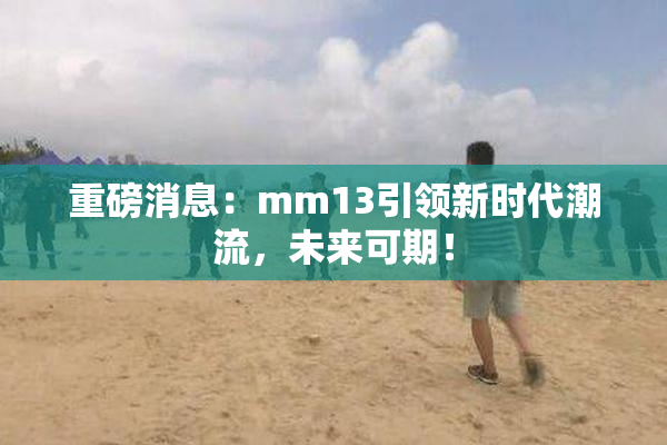 重磅消息：mm13引领新时代潮流，未来可期！