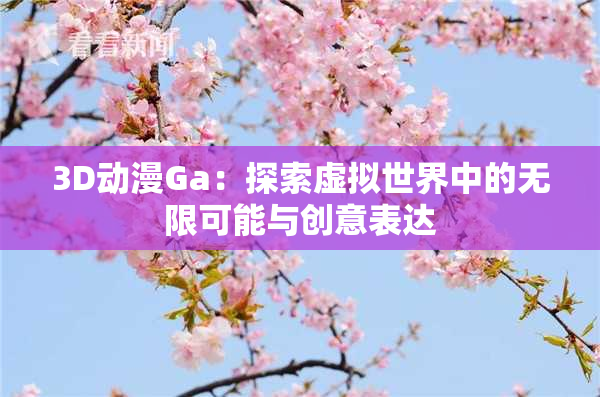 3D动漫Ga：探索虚拟世界中的无限可能与创意表达