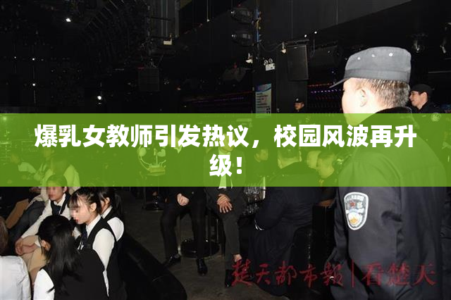 爆乳女教师引发热议，校园风波再升级！