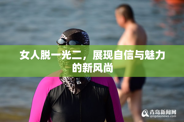 女人脱一光二，展现自信与魅力的新风尚