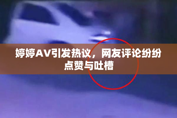 婷婷AV引发热议，网友评论纷纷点赞与吐槽