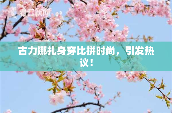 古力娜扎身穿比拼时尚，引发热议！