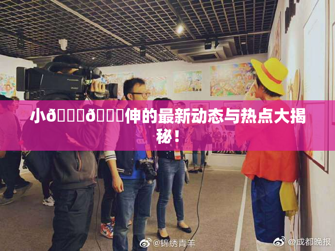 小🐔🐔伸的最新动态与热点大揭秘！