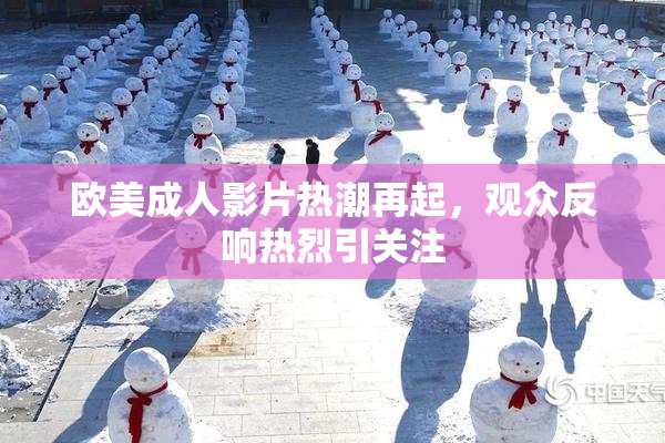 欧美成人影片热潮再起，观众反响热烈引关注