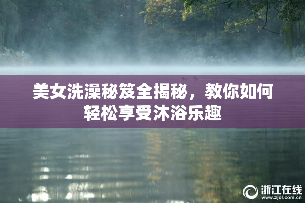 美女洗澡秘笈全揭秘，教你如何轻松享受沐浴乐趣