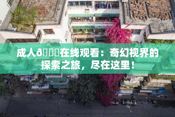 成人🔞在线观看：奇幻视界的探索之旅，尽在这里！
