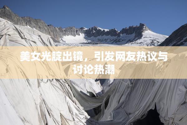 美女光腚出镜，引发网友热议与讨论热潮