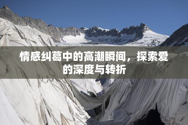 情感纠葛中的高潮瞬间，探索爱的深度与转折