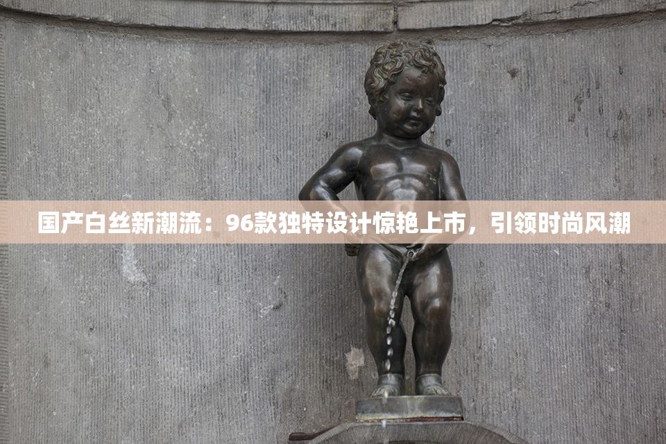国产白丝新潮流：96款独特设计惊艳上市，引领时尚风潮