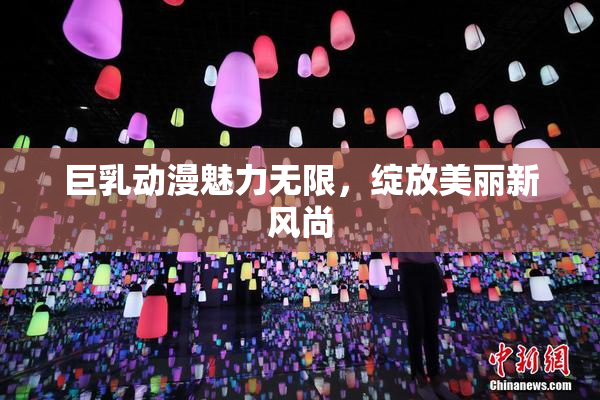 巨乳动漫魅力无限，绽放美丽新风尚