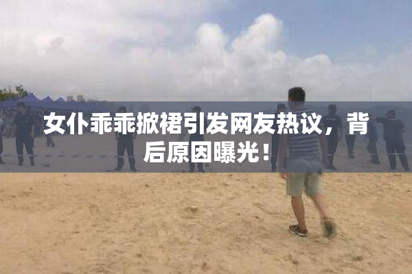 女仆乖乖掀裙引发网友热议，背后原因曝光！