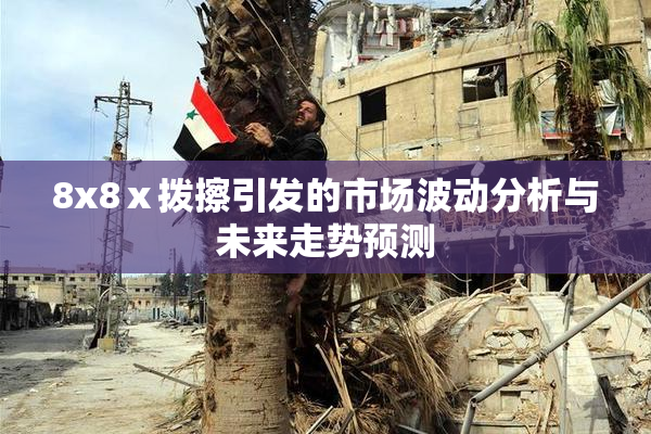 8x8ⅹ拨擦引发的市场波动分析与未来走势预测