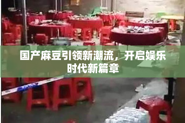 国产麻豆引领新潮流，开启娱乐时代新篇章