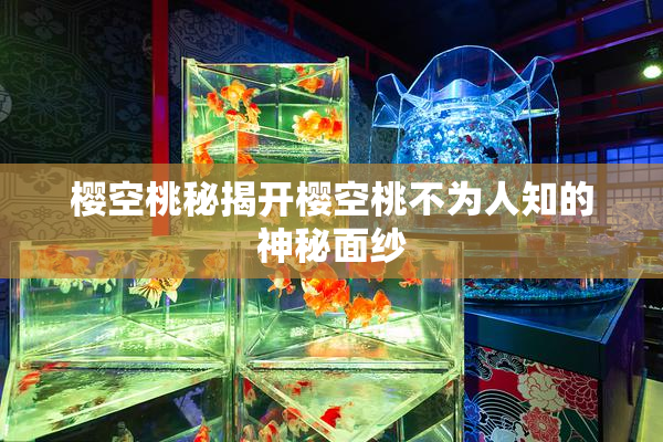 樱空桃秘揭开樱空桃不为人知的神秘面纱
