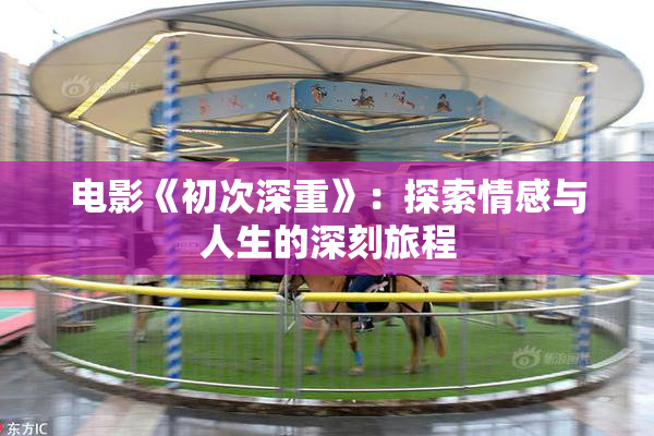 电影《初次深重》：探索情感与人生的深刻旅程