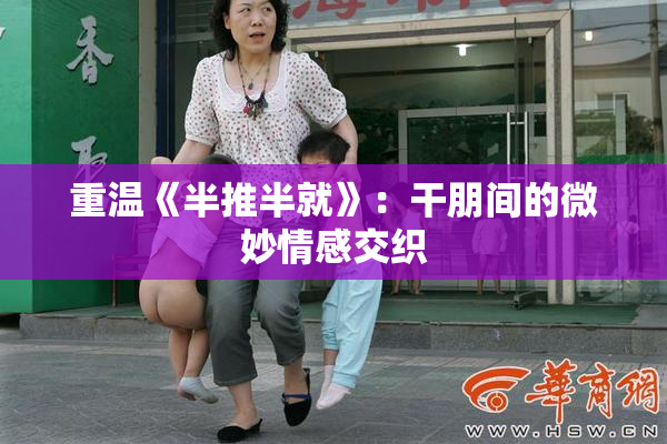 重温《半推半就》：干朋间的微妙情感交织