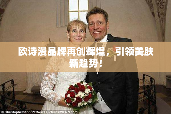 欧诗漫品牌再创辉煌，引领美肤新趋势！